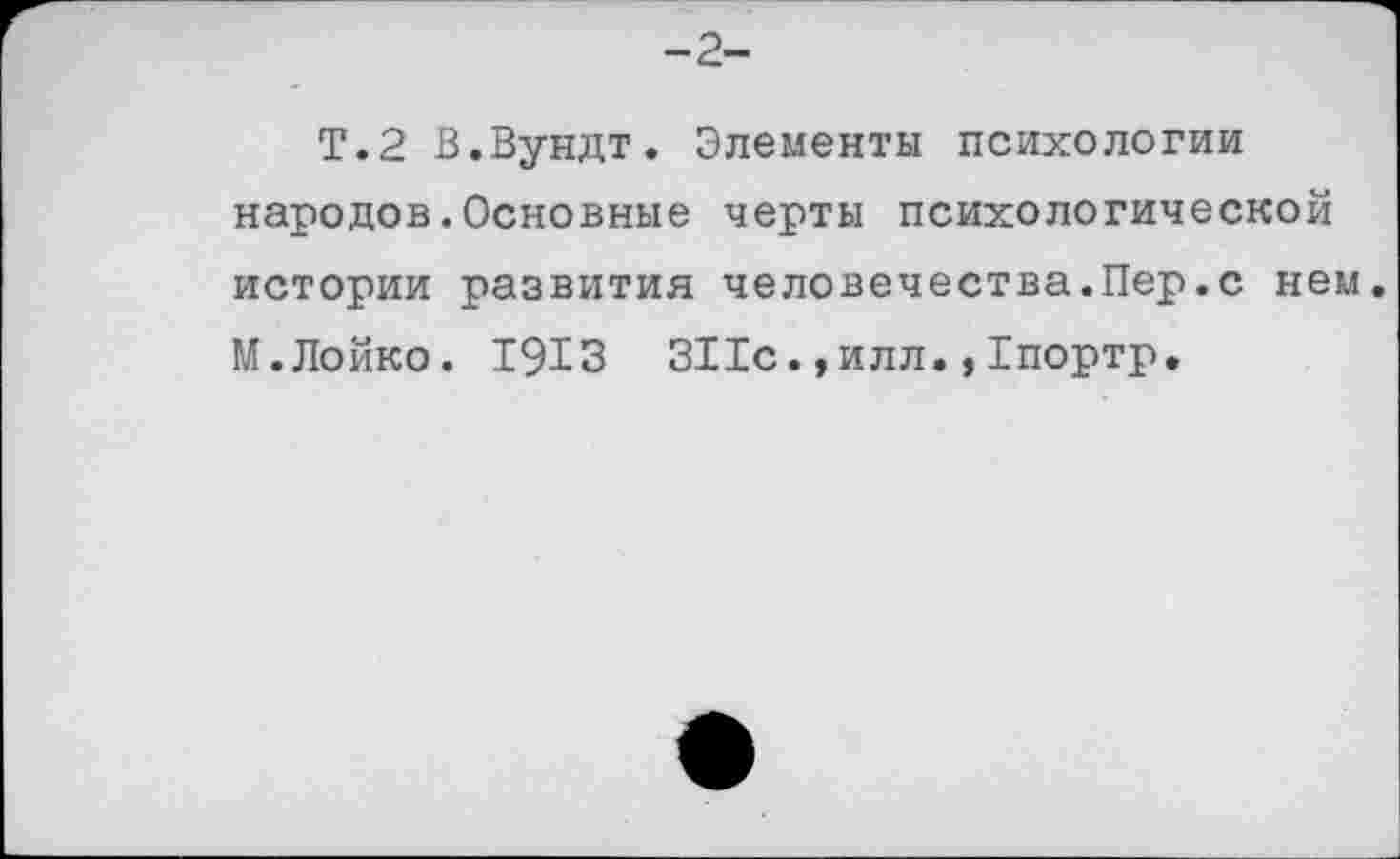 ﻿-2-
Т.2 В.Вундт. Элементы психологии народов.Основные черты психологической истории развития человечества.Пер.с нем. М.Лойко. 1913 311с.,илл.,1портр.